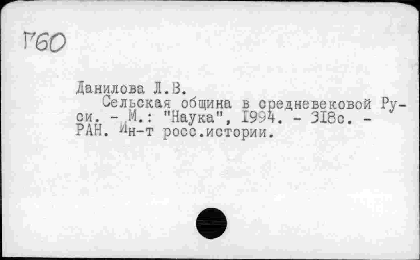 ﻿FW
Данилова Л.В.
Сельская община в средневековой Руси. - М. : "Наука", 1994. - 318с. -РАН. ^н-т росс.истории.